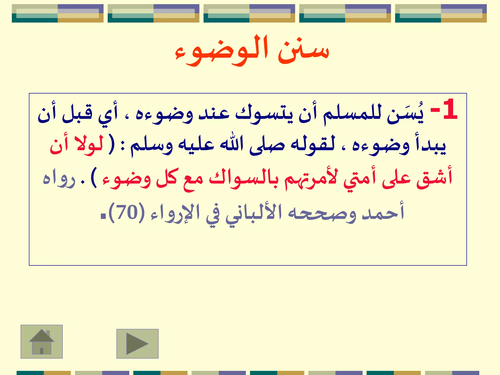 ‫الوضوء‬ ‫سنن‬
1-‫ق‬ ‫أي‬، ‫وضوءه‬ ‫عند‬ ‫يتسوك‬ ‫أن‬ ‫للمسلم‬ ‫ن‬ َ‫س‬ُ‫ي‬‫أن‬‫بل‬
‫وسلم‬ ‫عليه‬ ‫هللا‬ ‫صلى‬‫لقوله‬، ‫وضوءه‬ ‫يبدأ‬( :‫لو‬‫أن‬‫ال‬
‫وضوء‬ ‫كل‬ ‫مع‬ ‫بالسواك‬ ‫ألمرتهم‬ ‫أمتي‬ ‫على‬ ‫أشق‬. )‫ر‬‫اه‬‫و‬
‫اء‬‫و‬‫اإلر‬‫في‬ ‫األلباني‬‫وصححه‬ ‫أحمد‬(70).
 