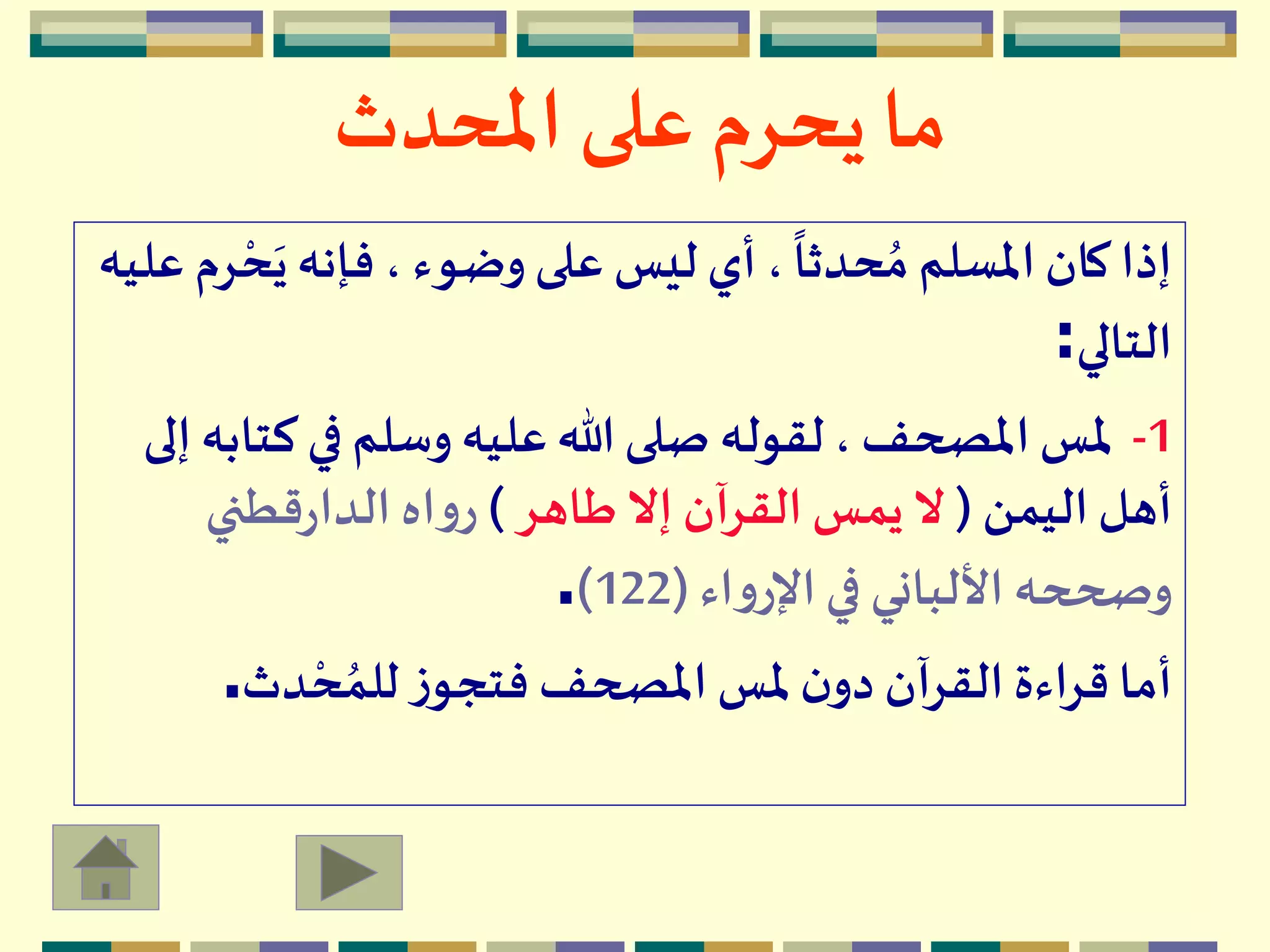 ‫املحدث‬ ‫على‬ ‫يحرم‬ ‫ما‬
َ‫ي‬‫فإنه‬ ، ‫وضوء‬‫على‬ ‫ليس‬ ‫أي‬ ،
ً
‫حدثا‬ ُ‫م‬ ‫املسلم‬ ‫كان‬ ‫إذا‬‫عليه‬ ‫رم‬ ْ‫ح‬
‫التالي‬:
1-‫ك‬ ‫في‬ ‫وسلم‬ ‫عليه‬ ‫هللا‬ ‫صلى‬ ‫لقوله‬ ، ‫املصحف‬ ‫ملس‬‫إلى‬ ‫تابه‬
‫اليمن‬ ‫أهل‬(‫طاهر‬ ‫إال‬ ‫القرآن‬ ‫يمس‬ ‫ال‬)‫قطني‬‫ر‬‫الدا‬ ‫اه‬‫و‬‫ر‬
‫اء‬‫و‬‫اإلر‬ ‫في‬ ‫األلباني‬ ‫وصححه‬(122).
‫دث‬ ْ‫ح‬ ُ‫للم‬ ‫ز‬‫فتجو‬ ‫املصحف‬ ‫ملس‬ ‫ن‬‫دو‬ ‫القرآن‬ ‫قراءة‬ ‫أما‬.
 