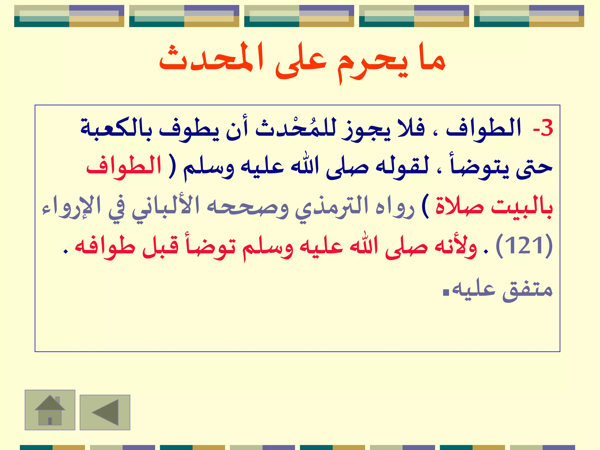 ‫املحدث‬ ‫على‬ ‫يحرم‬ ‫ما‬
3-‫بالكع‬‫يطوف‬ ‫أن‬ ‫دث‬ ْ‫ح‬ ُ‫للم‬‫ز‬‫يجو‬ ‫فال‬، ‫الطواف‬‫بة‬
‫وسلم‬ ‫عليه‬ ‫هللا‬ ‫صلى‬‫لقوله‬ ، ‫يتوضأ‬ ‫حتى‬(‫الط‬‫واف‬
‫صالة‬ ‫بالبيت‬)‫ف‬ ‫األلباني‬‫وصححه‬ ‫الترمذي‬‫اه‬‫و‬‫ر‬‫اء‬‫و‬‫اإلر‬ ‫ي‬
(121).‫ط‬ ‫قبل‬ ‫توضأ‬ ‫وسلم‬ ‫عليه‬ ‫هللا‬ ‫صلى‬‫وألنه‬‫وافه‬.
‫عليه‬ ‫متفق‬.
 