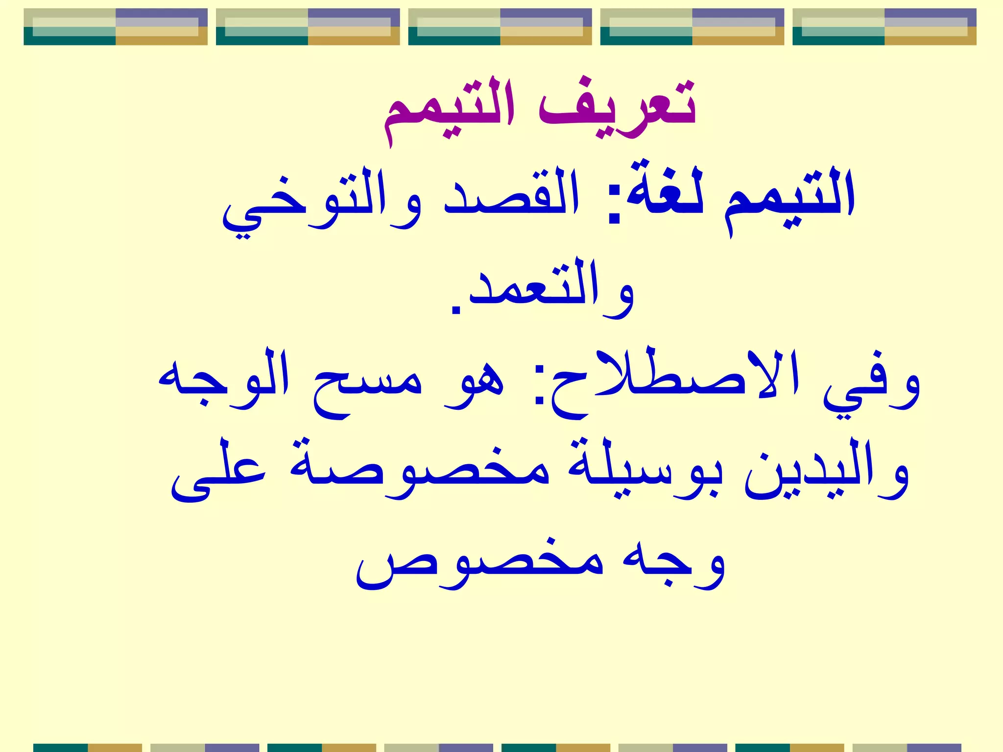 ‫التيمم‬ ‫تعريف‬
‫لغة‬ ‫التيمم‬:‫والتوخي‬ ‫القصد‬
‫والتعمد‬.
‫االصطالح‬ ‫وفي‬:‫الوجه‬ ‫مسح‬ ‫هو‬
‫ع‬ ‫مخصوصة‬ ‫بوسيلة‬ ‫واليدين‬‫لى‬
‫مخصوص‬ ‫وجه‬
 