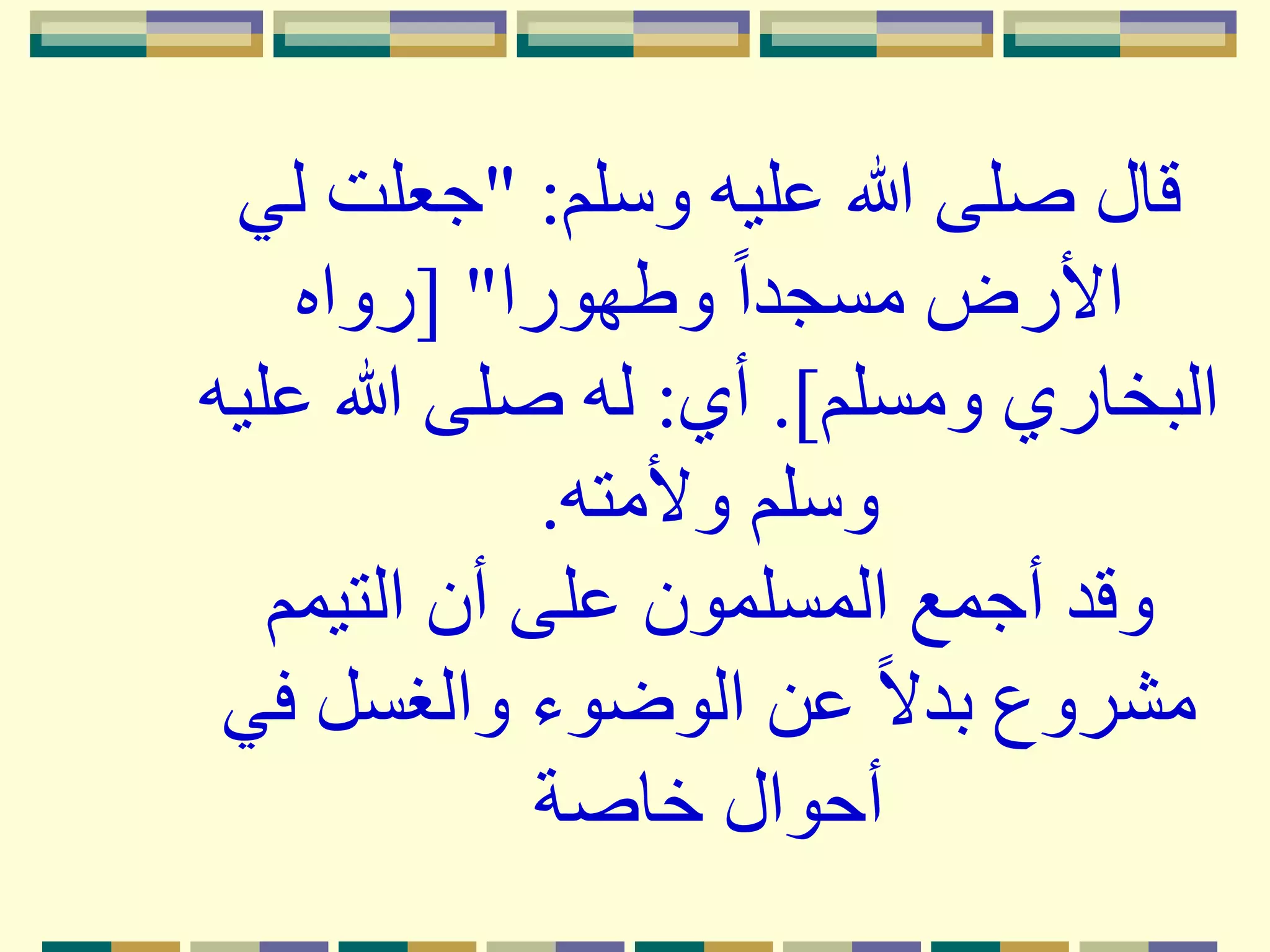 ‫وسلم‬ ‫عليه‬ ‫هللا‬ ‫صلى‬ ‫قال‬" :‫ل‬ ‫جعلت‬‫ي‬
‫وطهورا‬ ً‫ا‬‫مسجد‬ ‫األرض‬[ "‫رواه‬
‫ومسلم‬ ‫البخاري‬.]‫أي‬:‫ع‬ ‫هللا‬ ‫صلى‬ ‫له‬‫ليه‬
‫وألمته‬ ‫وسلم‬.
‫التيمم‬ ‫أن‬ ‫على‬ ‫المسلمون‬ ‫أجمع‬ ‫وقد‬
‫ف‬ ‫والغسل‬ ‫الوضوء‬ ‫عن‬ ً‫َل‬‫بد‬ ‫مشروع‬‫ي‬
‫خاصة‬ ‫أحوال‬
 