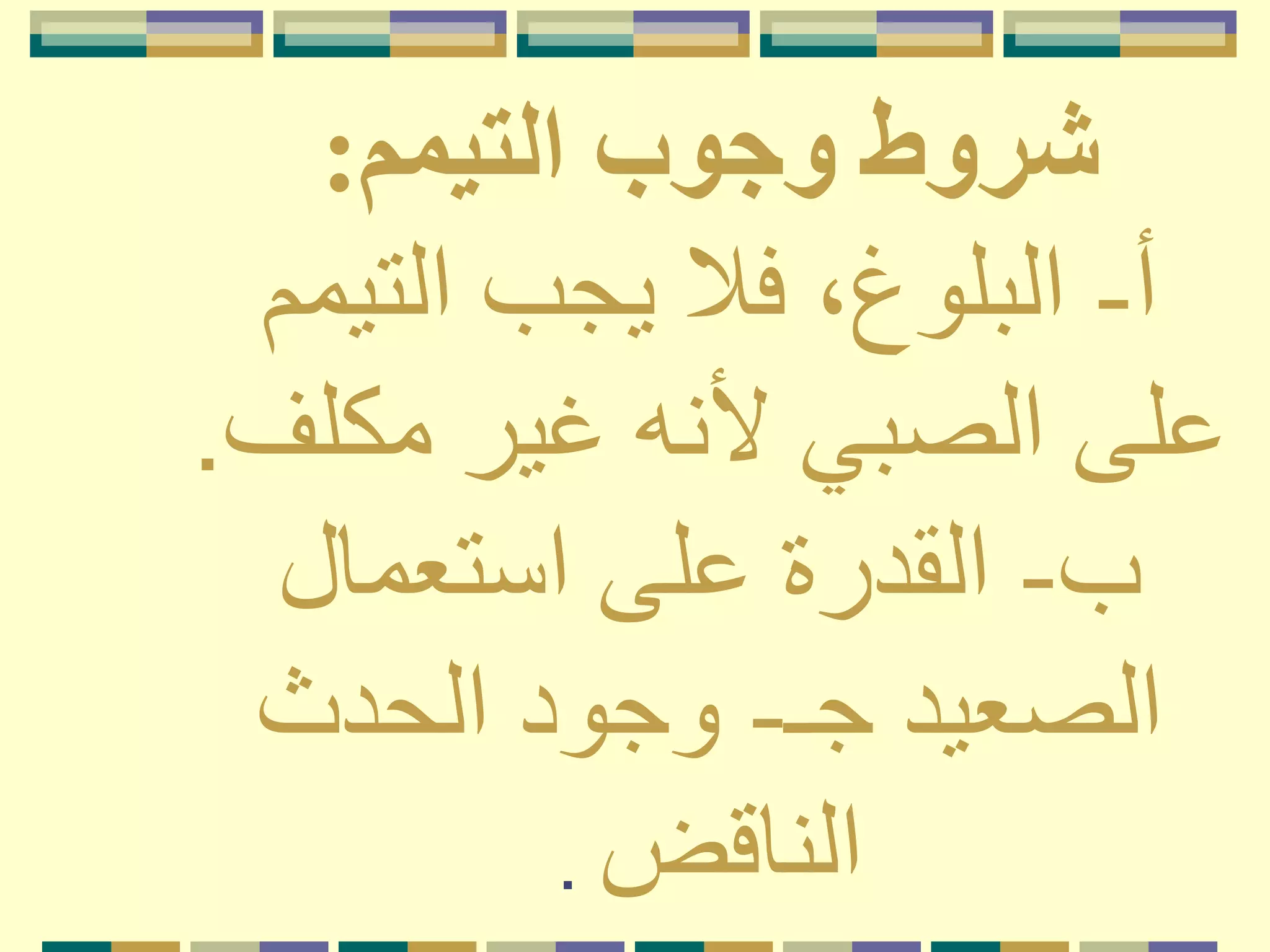 ‫التيمم‬ ‫وجوب‬ ‫شروط‬:
‫أ‬-‫التي‬ ‫يجب‬ ‫فَل‬ ،‫البلوغ‬‫مم‬
‫مكل‬ ‫غير‬ ‫ألنه‬ ‫الصبي‬ ‫على‬‫ف‬.
‫ب‬-‫استعمال‬ ‫على‬ ‫القدرة‬
‫الصعيد‬‫جـ‬-‫الحدث‬ ‫وجود‬
‫الناقض‬.
 