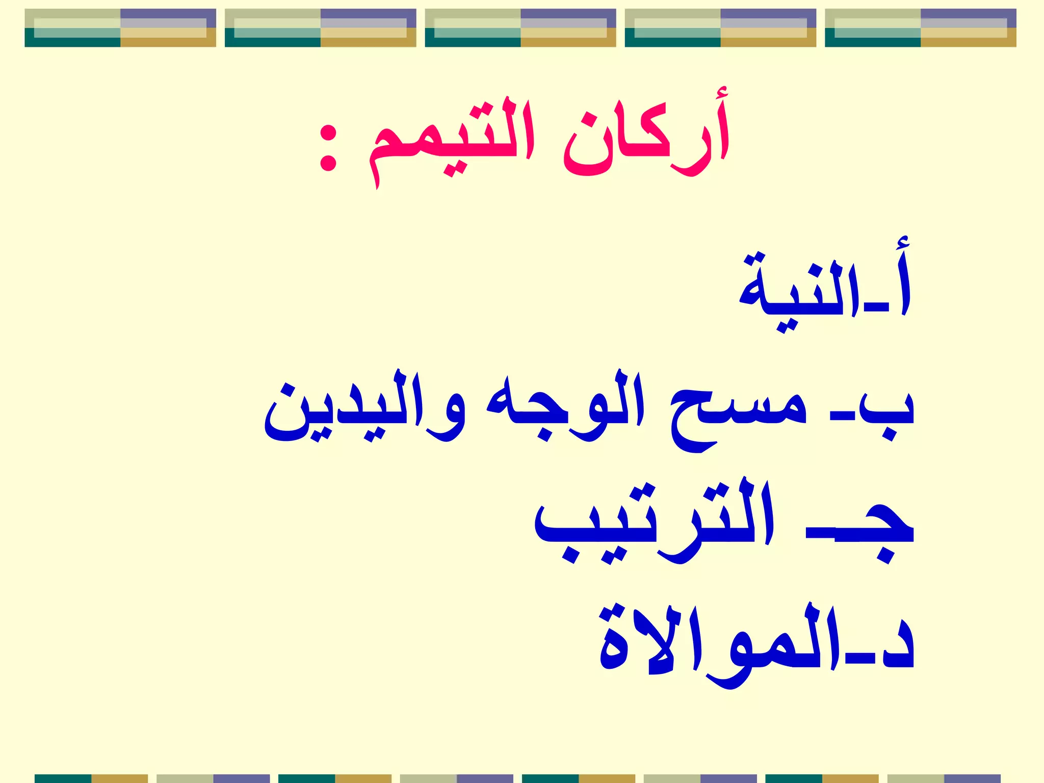 ‫التيمم‬ ‫أركان‬:
‫أ‬-‫النية‬
‫ب‬-‫واليدين‬ ‫الوجه‬ ‫مسح‬
‫جـ‬-‫الترتيب‬
‫د‬-‫المواالة‬
 