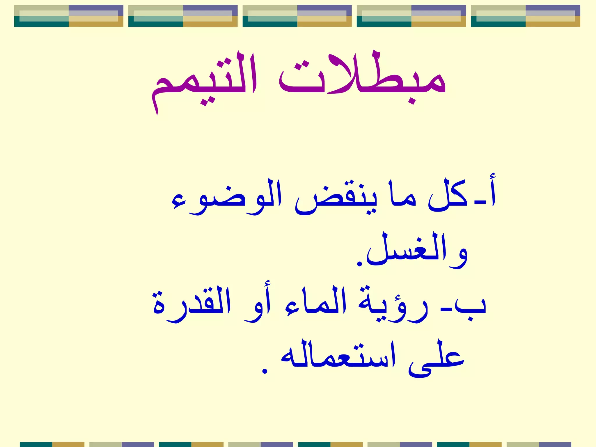‫التيمم‬ ‫مبطالت‬
‫الوضوء‬ ‫ينقض‬ ‫ما‬ ‫كل‬ ‫أ‬-
‫والغسل‬.
‫ب‬-‫القدرة‬ ‫أو‬ ‫الماء‬ ‫رؤية‬
‫استعماله‬ ‫على‬.
 