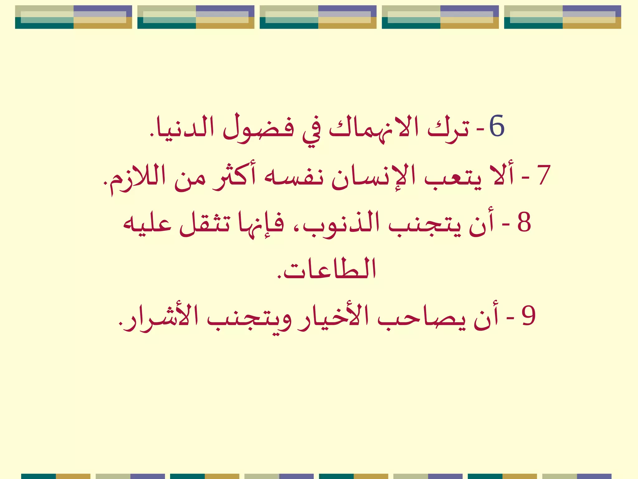6-‫الدنيا‬‫ل‬‫فضو‬‫في‬ ‫االنهماك‬‫تِك‬.
7-‫ز‬‫الال‬ َ ‫م‬‫أكثر‬‫نفسه‬‫اإلنسان‬ ‫يتعب‬ ‫أال‬‫م‬.
8-‫عليه‬‫تثقل‬ ‫فإنها‬،‫الذنوب‬ ‫يتجنب‬ ‫أن‬
‫الطاعات‬.
9-‫ار‬ِ‫األش‬‫ويتجنب‬‫األخيار‬‫يصاحب‬ ‫أن‬.
 