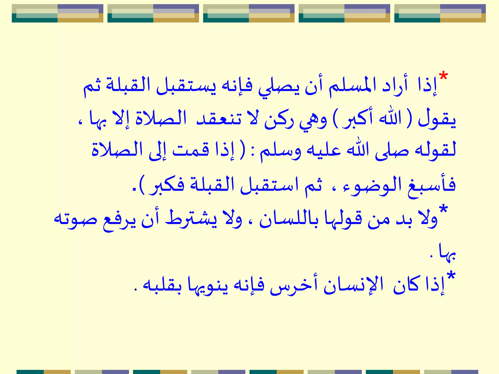 *‫إذا‬‫القب‬ ‫يستقبل‬ ‫فإنه‬ ‫يصلي‬‫أن‬ ‫اْلسلم‬‫اد‬‫ر‬‫أ‬‫ثم‬ ‫لة‬
‫ل‬‫يقو‬(‫أكبر‬ ‫هللا‬)‫تنعقد‬ ‫ال‬ َ ‫رك‬ ‫وهي‬، ‫بها‬ ‫إال‬ ‫الصالة‬
‫وسلم‬ ‫عليه‬ ‫هللا‬ ‫صلى‬ ‫لقوله‬(:‫الصال‬ ‫إلى‬ ‫قمت‬ ‫إذا‬‫ة‬
، ‫الوضوء‬ ‫فأسبغ‬‫فكبر‬ ‫القبلة‬‫استقبل‬ ‫ثم‬).
*‫يِفع‬‫أن‬ ‫يْترط‬‫وال‬ ، ‫باللسان‬ ‫قولّها‬ َ ‫م‬ ‫بد‬ ‫وال‬‫صوته‬
‫بها‬.
*‫كان‬‫إذا‬‫بقلبه‬ ‫ينويها‬ ‫فإنه‬‫أخِس‬ ‫اإلنسان‬.
 