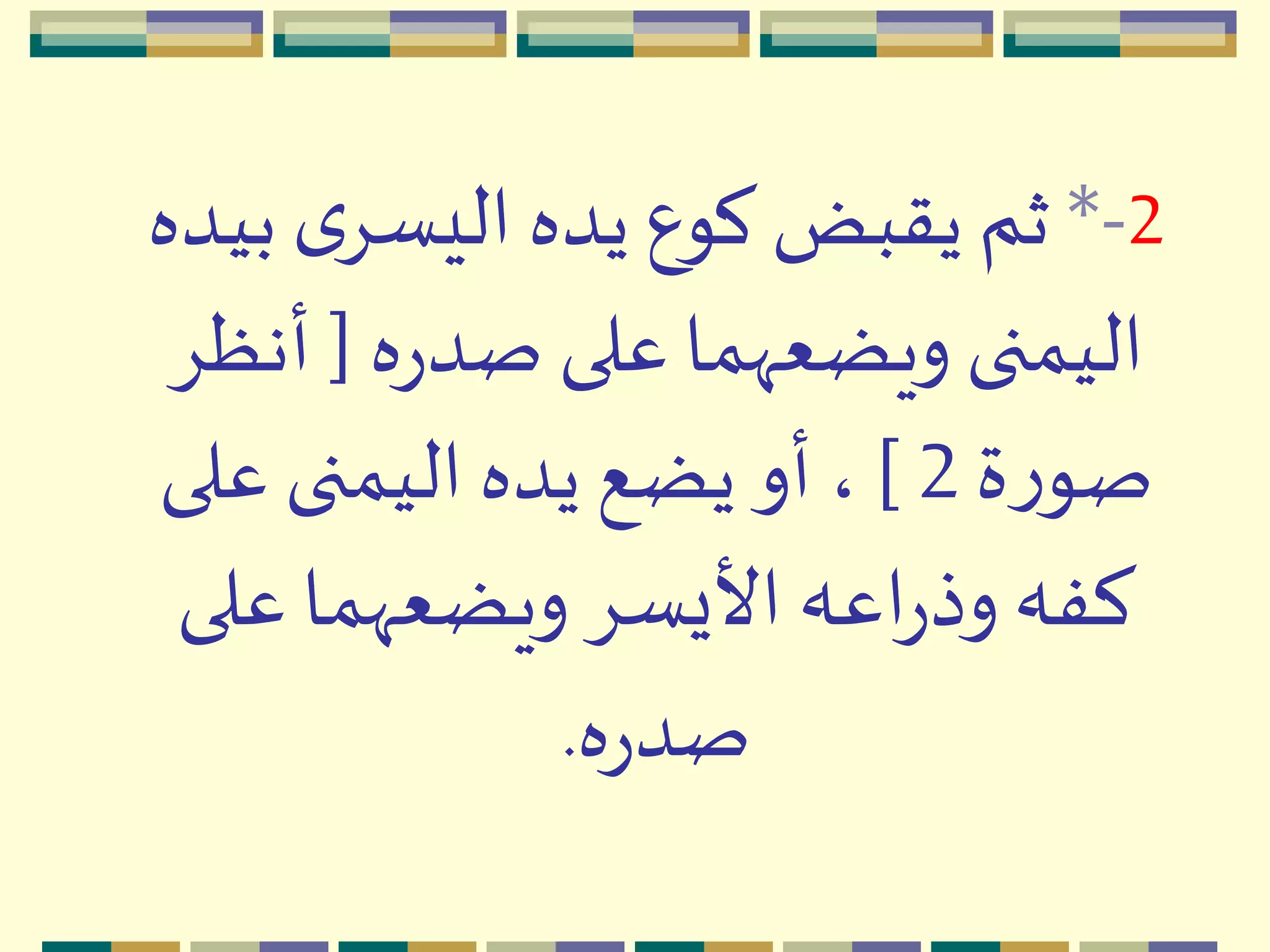 2-*‫ب‬ ‫ى‬ِ‫اليس‬ ‫يده‬ ‫كوع‬ ‫يقبض‬ ‫ثم‬‫يده‬
‫ه‬‫ر‬‫صد‬ ‫على‬‫ويضعّهما‬ ‫اليمنى‬[‫أنظ‬ِ
‫ة‬‫ر‬‫صو‬2]‫على‬ ‫اليمنى‬ ‫يده‬ ‫يضع‬ ‫أو‬ ،
‫على‬‫ويضعّهما‬ِ‫األيس‬ ‫اعه‬‫ر‬‫وذ‬‫كفه‬
‫ه‬‫ر‬‫صد‬.
 