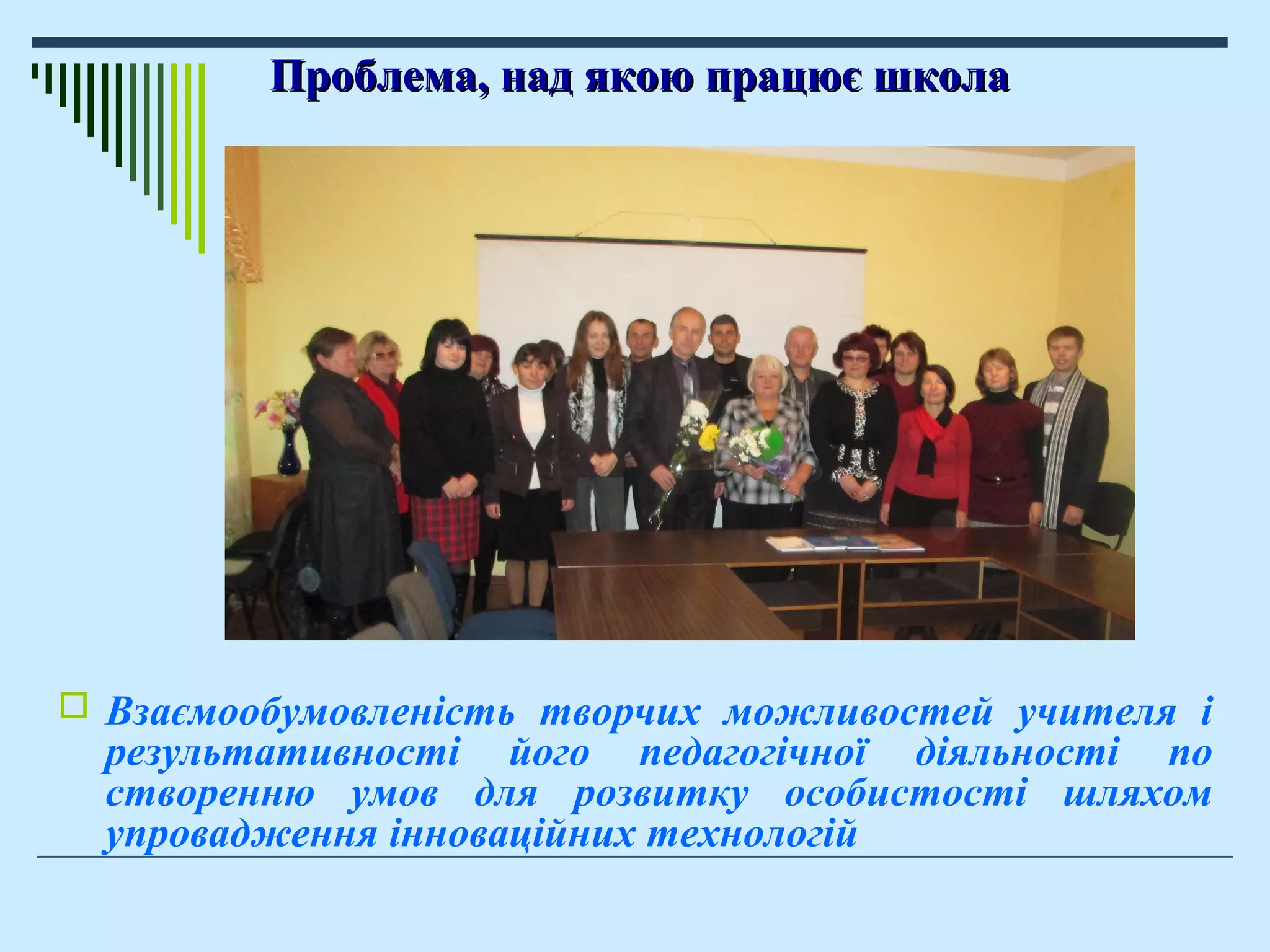 Проблема, над якою працює школаПроблема, над якою працює школа
 Взаємообумовленість творчих можливостей учителя і
результативності його педагогічної діяльності по
створенню умов для розвитку особистості шляхом
упровадження інноваційних технологій
 