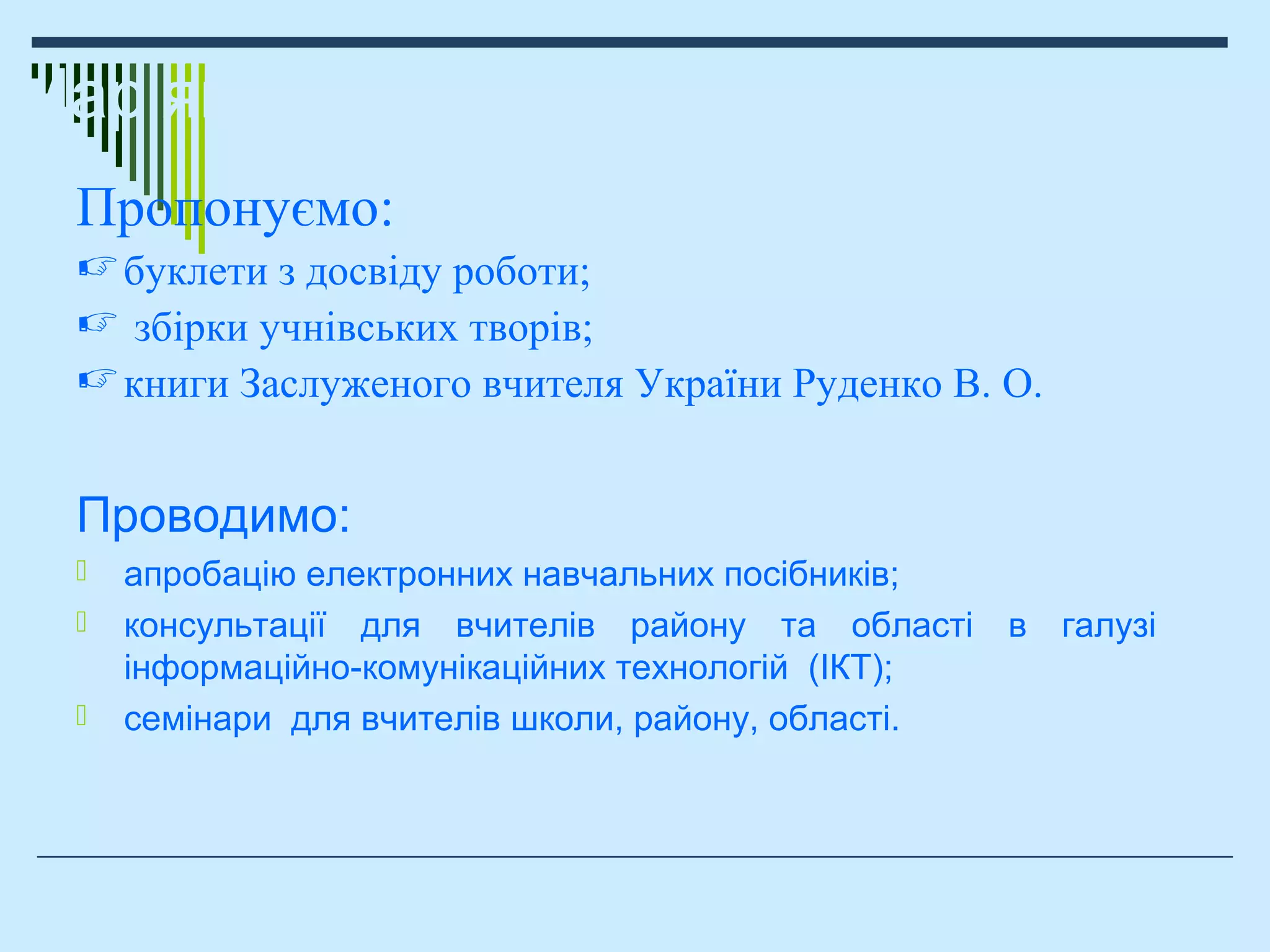 Мар’янівська загальноосвітня школа
Проводимо:
 апробацію електронних навчальних посібників;
 консультації для вчителів району та області в галузі
інформаційно-комунікаційних технологій (ІКТ);
 семінари для вчителів школи, району, області.
Пропонуємо:
буклети з досвіду роботи;
 збірки учнівських творів;
книги Заслуженого вчителя України Руденко В. О.
 