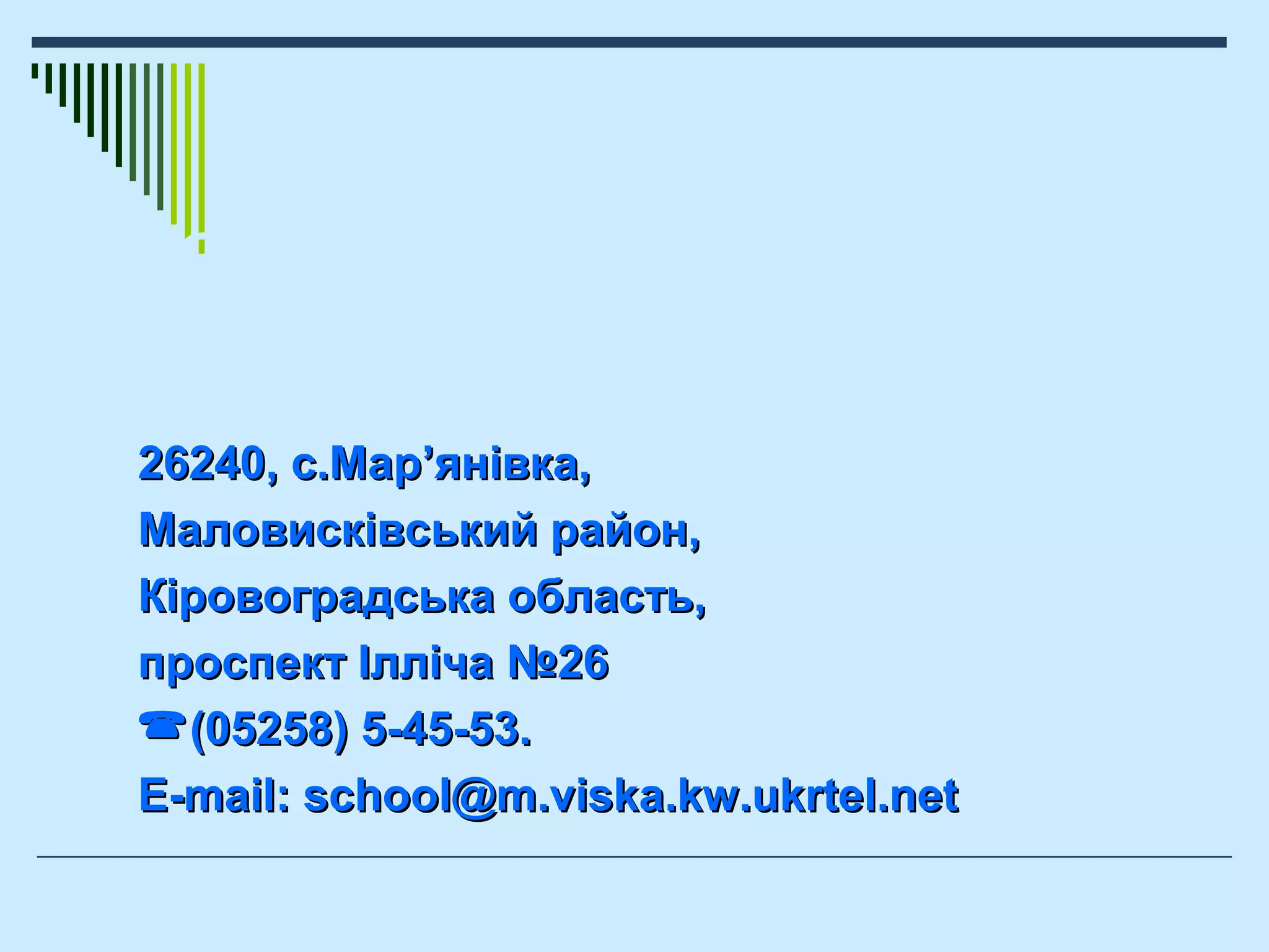 Завжди раді поділитися
своїми здобутками!
26240, с.Мар26240, с.Мар’’янівка,янівка,
Маловисківський район,Маловисківський район,
Кіровоградська область,Кіровоградська область,
проспект Ілліча №26проспект Ілліча №26
(05258) 5-45-53.(05258) 5-45-53.
E-mail: school@m.viska.kw.ukrtel.netE-mail: school@m.viska.kw.ukrtel.net
 