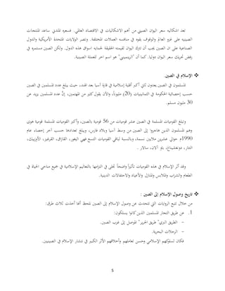 5
‫املنتجات‬ ‫ساعد‬ ‫املتدين‬ ‫ه‬‫ر‬‫فسع‬ .‫العاملي‬ ‫االقتصاد‬ ‫يف‬ ‫االشكاليات‬ ‫أهم‬ ‫من‬ ‫الصيين‬ ‫ان‬‫و‬‫الي‬ ‫سعر‬ ‫اشكاليه‬ ‫تعد‬
‫العمالت‬ ‫منافسه‬ ‫يف‬ ‫بقوه‬ ‫الوقوف‬‫و‬ ‫العامل‬ ‫غزو‬ ‫على‬ ‫الصينيه‬‫يك‬‫ر‬‫األم‬ ‫املتحدة‬ ‫الواليات‬ ‫وتصر‬ .‫املختلفة‬‫الدول‬‫و‬ ‫ية‬
‫يف‬ ‫ه‬‫ر‬‫مستم‬ ‫الصني‬ ‫ولكن‬ .‫الدول‬ ‫هذه‬ ‫اق‬‫و‬‫اس‬ ‫حلمايه‬ ‫احلقيقة‬ ‫لقيمته‬ ‫ان‬‫و‬‫الي‬ ‫ترتك‬ ‫أن‬ ‫جيب‬ ‫الصني‬ ‫ان‬ ‫على‬ ‫الصناعية‬
‫دوليا‬ ‫ان‬‫و‬‫الي‬ ‫سعر‬ ‫يك‬‫ر‬‫حت‬ ‫فض‬‫ر‬.‫الصينية‬ ‫للعملة‬ ‫اخر‬ ‫اسم‬ ‫هو‬ "‫ينمينيب‬‫ر‬‫"ال‬ ‫أن‬ ‫كما‬.
.‫الصني‬ ‫يف‬ ‫اإلسالم‬
‫يف‬ ‫املسلمون‬‫اهلند‬ ‫بعد‬ ‫آسيا‬ ‫ة‬‫ر‬‫قا‬ ‫يف‬ ‫إسالمية‬ ‫أقلية‬ ‫أكرب‬ ‫ثاين‬ ‫يعدون‬ ‫الصني‬،‫ا‬ ‫عدد‬ ‫يبلغ‬ ‫حيث‬‫الصني‬ ‫يف‬ ‫ملسلمني‬
‫الثمانينيات‬ ‫يف‬ ‫احلكومة‬ ‫إحصائية‬ ‫حسب‬(20)‫عن‬ ‫يد‬‫ز‬‫ي‬ ‫املسلمني‬ ‫عدد‬ َّ‫إن‬ ،‫املهتمني‬ ‫من‬ ‫كثري‬‫يقول‬ ‫اآلن‬‫و‬ ،ً‫ا‬‫مليون‬
30‫مسلم‬ ‫مليون‬.
‫قوميات‬ ‫عشر‬ ‫الصني‬ ‫يف‬ ‫املسلمة‬ ‫القوميات‬ ‫وتبلغ‬‫من‬56‫بالصني‬ ‫قومية‬،‫هوى‬ ‫قومية‬ ‫املسلمة‬ ‫القوميات‬ ‫أكرب‬‫و‬
‫عام‬ ‫إحصاء‬ ‫آخر‬ ‫حسب‬ ‫تعدادها‬ ‫ويبلغ‬ ،‫فارس‬ ‫وبالد‬ ‫آسيا‬ ‫وسط‬ ‫من‬ ‫الصني‬ ‫إىل‬ ‫ا‬‫و‬‫هاجر‬ ‫الذين‬ ‫املسلمون‬ ‫وهم‬
1990‫ايل‬‫و‬‫ح‬ ‫م‬‫ين‬‫ر‬‫عش‬‫نسمة‬ ‫ماليني‬،‫فهي‬ ‫التسع‬ ‫القوميات‬ ‫لباقي‬ ‫وبالنسبة‬،‫بيك‬‫ز‬‫األو‬ ،‫القرغيز‬ ،‫اق‬‫ز‬‫القا‬ ،‫اليغور‬
،‫التتار‬‫ساالر‬ ،‫آالن‬ ‫باو‬ ،‫دونغشيناغ‬.
‫احلياة‬ ‫مناحي‬ ‫مجيع‬ ‫يف‬ ‫اإلسالمية‬ ‫بالتعاليم‬ ‫امها‬‫ز‬‫الت‬ ‫يف‬ ‫جتلى‬ ً‫ا‬‫اضح‬‫و‬ ً‫ا‬‫ري‬‫تأث‬ ‫القوميات‬ ‫هذه‬ ‫يف‬ ‫اإلسالم‬ ‫أثر‬ ‫وقد‬‫يف‬
‫الدينية‬ ‫االحتفاالت‬‫و‬ ‫األعياد‬‫و‬ ‫املنازل‬‫و‬ ‫املالبس‬‫و‬ ‫اب‬‫ر‬‫الش‬‫و‬ ‫الطعام‬.
‫الصني‬ ‫إىل‬ ‫اإلسالم‬ ‫وصول‬ ‫يخ‬‫ر‬‫تا‬:
‫ايات‬‫و‬‫الر‬ ‫تتبع‬ ‫خالل‬ ‫من‬‫طرق‬ ‫ثالث‬ ‫أخذت‬ ‫أهنا‬ ‫نلحظ‬ ‫الصني‬ ‫إىل‬ ‫اإلسالم‬ ‫وصول‬ ‫عن‬ ‫تتحدث‬ ‫اليت‬:
1.‫يسلكون‬ ‫ا‬‫و‬‫كان‬‫الذين‬ ‫املسلمني‬ ‫التجار‬ ‫يق‬‫ر‬‫ط‬ ‫عن‬:
-‫الصني‬ ‫غرب‬ ‫إىل‬ ‫املوصل‬ "‫ير‬‫ر‬‫احل‬ ‫يق‬‫ر‬‫ط‬ "‫الربي‬ ‫يق‬‫ر‬‫الط‬.
-‫ية‬‫ر‬‫البح‬ ‫الرحالت‬.
‫يف‬ ‫اإلسالم‬ ‫نتشار‬ ‫يف‬ ‫الكبري‬ ‫األثر‬ ‫أخالقهم‬‫و‬ ‫تعاملهم‬ ‫وحسن‬ ‫اإلسالمي‬ ‫كهم‬‫لسلو‬ ‫فكان‬‫الصيني‬‫ني‬.
 