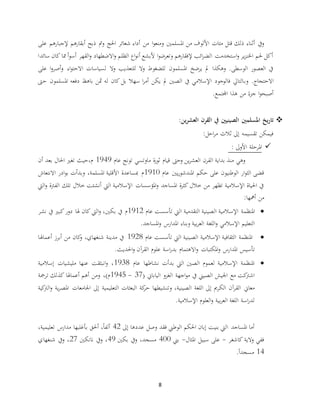 8
‫ا‬‫و‬‫ومنع‬ ‫املسلمني‬ ‫من‬ ‫األلوف‬ ‫مئات‬ ‫قتل‬ ‫ذلك‬ ‫أثناء‬ ‫ويف‬‫على‬ ‫إلجبارهم‬ ‫أبقارهم‬ ‫ذبح‬ ‫ومت‬ ‫احلج‬ ‫شعائر‬ ‫أداء‬ ‫من‬
‫سائدا‬ ‫كان‬ ‫مما‬ ‫أ‬‫و‬‫أس‬ ‫القهر‬‫و‬ ‫االضطهاد‬‫و‬ ‫الظلم‬ ‫اع‬‫و‬‫أن‬ ‫ألبشع‬ ‫ا‬‫و‬‫وتعرض‬ ‫إلفقارهم‬ ‫ائب‬‫ر‬‫الض‬ ‫استخدمت‬‫و‬ ‫ير‬‫ز‬‫اخلن‬ ‫حلم‬ ‫أكل‬
‫على‬ ‫ا‬‫و‬‫أصر‬‫و‬ ‫اء‬‫و‬‫االحت‬ ‫لسياسات‬ ‫وال‬ ‫للتعذيب‬ ‫وال‬ ‫للضغوط‬ ‫املسلمون‬ ‫يرضخ‬ ‫مل‬ ‫وهكذا‬ .‫الوسطى‬ ‫العصور‬ ‫يف‬
‫وب‬ .‫االحتجاج‬‫حىت‬ ‫املسلمون‬ ‫دفعه‬ ‫باهظ‬ ‫مثن‬ ‫له‬ ‫كان‬ ‫بل‬ ‫سهال‬ ‫ا‬‫ر‬‫أم‬ ‫يكن‬ ‫مل‬ ‫الصني‬ ‫يف‬ ‫اإلسالمي‬ ‫فالوجود‬ ‫التايل‬
‫اجملتمع‬ ‫هذا‬ ‫من‬ ً‫جزء‬ ‫ا‬‫و‬‫أصبح‬.
‫ين‬‫ر‬‫العش‬ ‫القرن‬ ‫يف‬ ‫الصينيني‬ ‫املسلمني‬ ‫يخ‬‫ر‬‫تا‬:
‫احل‬‫ر‬‫م‬ ‫ثالث‬ ‫إىل‬ ‫تقسيمه‬ ‫فيمكن‬:
‫األوىل‬ ‫املرحلة‬:
‫ماوتسي‬ ‫ة‬‫ر‬‫ثو‬ ‫قيام‬ ‫وحىت‬ ‫ين‬‫ر‬‫العش‬ ‫القرن‬ ‫بداية‬ ‫منذ‬ ‫وهي‬‫عام‬ ‫تونج‬1949‫م‬،‫أن‬ ‫بعد‬ ‫احلال‬ ‫تغري‬ ‫حيث‬
‫عام‬ ‫يني‬‫ر‬‫املندشو‬ ‫حكم‬ ‫على‬ ‫الوطنيون‬ ‫ار‬‫و‬‫الث‬ ‫قضى‬1910‫االنتعاش‬ ‫ادر‬‫و‬‫ب‬ ‫وبدأت‬ ،‫املسلمة‬ ‫األقلية‬ ‫مبساعدة‬ ‫م‬
‫اليت‬‫و‬ ‫الفرتة‬ ‫تلك‬ ‫خالل‬ ‫أنشئت‬ ‫اليت‬ ‫اإلسالمية‬ ‫املؤسسات‬‫و‬ ‫املساجد‬ ‫ة‬‫ر‬‫كث‬ ‫خالل‬ ‫من‬ ‫تظهر‬ ‫اإلسالمية‬ ‫احلياة‬ ‫يف‬
‫أمهها‬ ‫من‬:
‫اإلس‬ ‫املنظمة‬‫عام‬ ‫تأسست‬ ‫اليت‬ ‫التقدمية‬ ‫الصينية‬ ‫المية‬1912‫نشر‬ ‫يف‬ ‫كبري‬‫دور‬ ‫هلا‬ ‫كان‬ ‫اليت‬‫و‬ ،‫بكني‬ ‫يف‬ ‫م‬
‫اللغ‬‫و‬ ‫اإلسالمي‬ ‫التعليم‬‫املساج‬‫و‬ ‫املدارس‬ ‫وبناء‬ ‫بية‬‫ر‬‫الع‬ ‫ة‬.‫د‬
‫عام‬ ‫تأسست‬ ‫اليت‬ ‫الصينية‬ ‫اإلسالمية‬ ‫الثقافية‬ ‫املنظمة‬1928‫أعماهلا‬ ‫أبرز‬ ‫من‬ ‫كان‬‫و‬ ،‫شنغهاي‬ ‫مدينة‬ ‫يف‬
‫املكتبات‬‫و‬ ‫املدارس‬ ‫تأسيس‬‫احلديث‬‫و‬ ‫آن‬‫ر‬‫الق‬ ‫علوم‬ ‫اسة‬‫ر‬‫بد‬ ‫االهتمام‬‫و‬.
‫عام‬ ‫نشاطها‬ ‫بدأت‬ ‫اليت‬ ‫الصني‬ ‫لعموم‬ ‫اإلسالمية‬ ‫املنظمة‬1938‫إسالمية‬ ‫مليشيات‬ ‫عنها‬ ‫انبثقت‬‫و‬ ،
( ‫الياباين‬ ‫الغزو‬ ‫اجهة‬‫و‬‫م‬ ‫يف‬ ‫الصيين‬ ‫اجليش‬ ‫مع‬ ‫كت‬‫اشرت‬37-1945‫ترمجة‬ ‫كذلك‬ ‫أعماهلا‬ ‫أهم‬ ‫ومن‬ ،)‫م‬
،‫الصينية‬ ‫اللغة‬ ‫إىل‬ ‫الكرمي‬ ‫آن‬‫ر‬‫الق‬ ‫معاين‬‫ال‬‫و‬ ‫ية‬‫ر‬‫املص‬ ‫اجلامعات‬ ‫إىل‬ ‫التعليمية‬ ‫البعثات‬ ‫كة‬‫حر‬ ‫وتنشيطها‬‫كية‬‫رت‬
‫اإلسالمية‬ ‫العلوم‬‫و‬ ‫بية‬‫ر‬‫الع‬ ‫اللغة‬ ‫اسة‬‫ر‬‫لد‬.
‫إىل‬ ‫عددها‬ ‫وصل‬ ‫فقد‬ ‫الوطين‬ ‫احلكم‬ ‫إبان‬ ‫بنيت‬ ‫اليت‬ ‫املساجد‬ ‫أما‬42،‫تعليمية‬ ‫مدارس‬ ‫بأغلبها‬ ‫أحلق‬ ،ً‫ا‬‫ألف‬
‫كاشغر‬ ‫والية‬ ‫ففي‬-‫املثال‬ ‫سبيل‬ ‫على‬-‫بين‬400‫بكني‬ ‫ويف‬ ،‫مسجد‬49‫نانكني‬ ‫ويف‬ ،27‫شنغهاي‬ ‫ويف‬ ،
14ً‫ا‬‫مسجد‬.
 