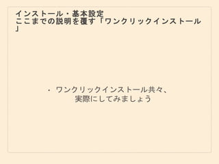 インストール・基本設定
ここまでの説明を覆す「ワンクリックインストール
」
• ワンクリックインストール共々、
実際にしてみましょう
 