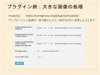 プラグイン例：大きな画像の処理
Imsanity
アップロードした画像を一括で縮小したり、BMPをJPGに変換したりします
https://wordpress.org/plugins/imsanity/
 