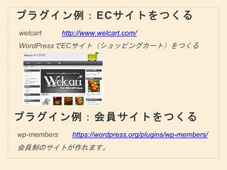 プラグイン例：ECサイトをつくる
welcart
WordPressでECサイト（ショッピングカート）をつくる
http://www.welcart.com/
プラグイン例：会員サイトをつくる
wp-members
会員制のサイトが作れます。
https://wordpress.org/plugins/wp-members/
 