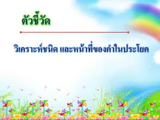 ตัวชี้วัด
วิเคราะห์ชนิด และหน้าที่ของคาในประโยค
 