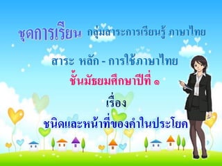 กลุ่มสาระการเรียนรู้ ภาษาไทย
สาระ หลัก - การใช้ภาษาไทย
ชั้นมัธยมศึกษาปีที่ ๑
เรื่อง
ชนิดและหน้าที่ของคาในประโยค
 