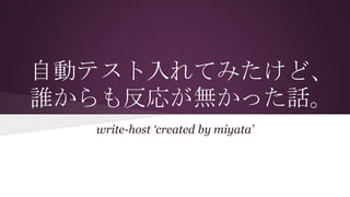自動テスト入れてみたけど、
誰からも反応が無かった話。
write-host ‘created by miyata’
 