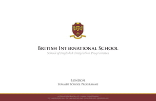 Страница 1
British International School
School of English & Integration Programmes
Summer School Programme
London
22 Chiswick High Road W4 1TE - London - United Kingdom
Tel. +44(0)208 589 7650 - Fax +44(0)208 563 1648 - www.thebis.com - info@thebis.com
 