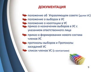 ДОКУМЕНТАЦИЯ
9
положение о выборах в УС
положение об Управляющем совете (далее УС)
положение о кооптации в УС
приказ о назначении выборов в УС с
указанием ответственного лица
приказ о формировании нового состава
членов УС
протоколы выборов и Протоколы
заседаний УС
список членов УС (с контактами)
 