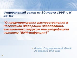 1818
Федеральный закон от 30 марта 1995 г. N
38-ФЗ
"О предупреждении распространения в
Российской Федерации заболевания,
вызываемого вирусом иммунодефицита
человека (ВИЧ-инфекции)"
> Принят Государственной Думой
24 февраля 1995 года
 