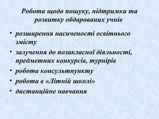 Робота щодо пошуку, підтримки та
розвитку обдарованих учнів
• розширення насиченості освітнього
змісту
• залучення до позакласної діяльності,
предметних конкурсів, турнірів
• робота консультпункту
• робота в «Літній школі»
• дистанційне навчання
 