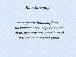 Ідея досвіду
створення інноваційно-
розвивального середовища,
формування самоосвітньої
компетентності учня.
 