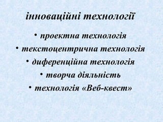 інноваційні технології
• проектна технологія
• текстоцентрична технологія
• диференційна технологія
• творча діяльність
• технологія «Веб-квест»
 