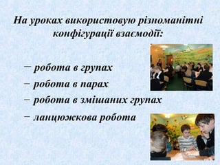На уроках використовую різноманітні
конфігурації взаємодії:
– робота в групах
– робота в парах
– робота в змішаних групах
– ланцюжкова робота
 