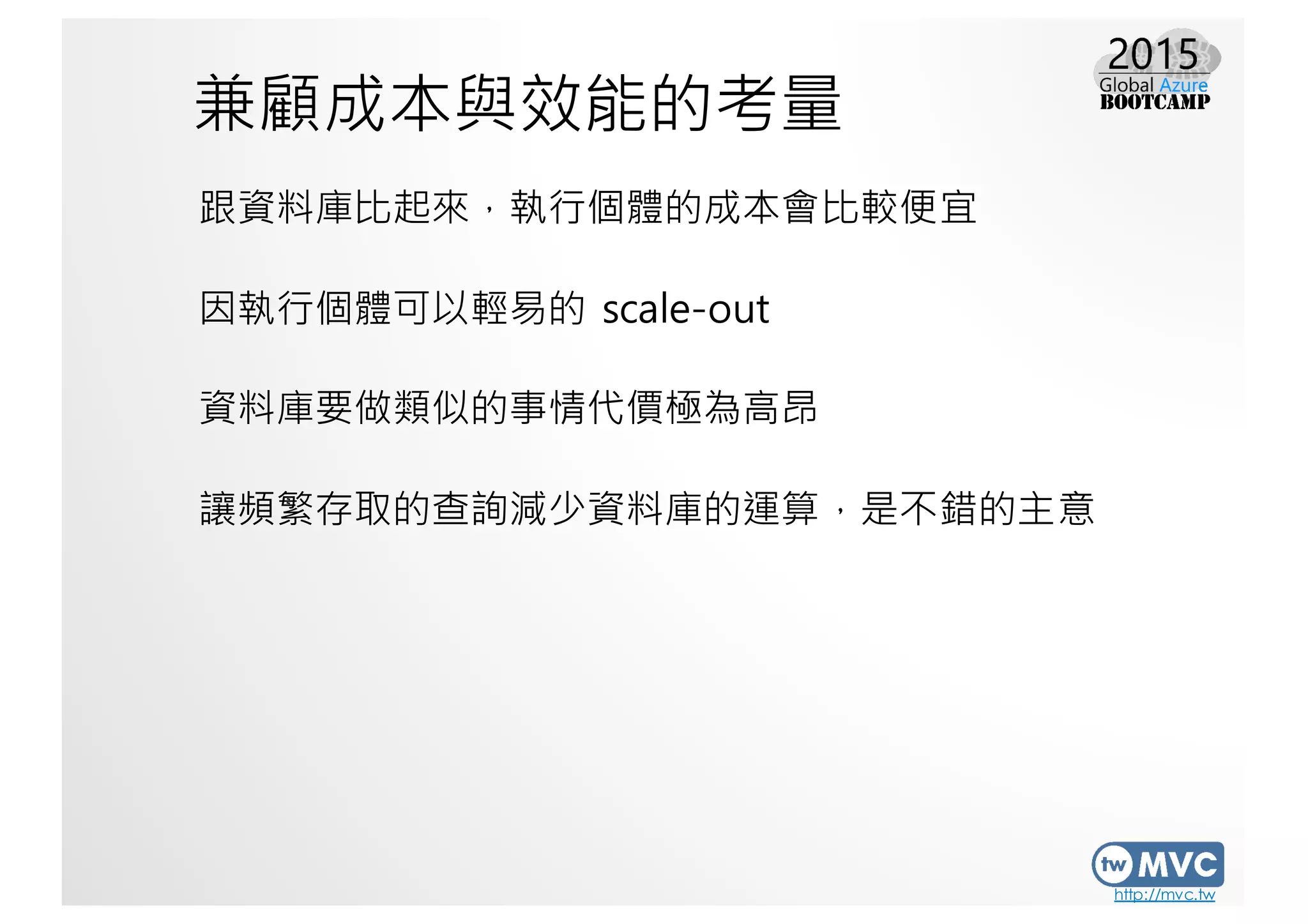 http://mvc.tw
兼顧成本與效能的考量
跟資料庫比起來，執行個體的成本會比較便宜
因執行個體可以輕易的 scale-out
資料庫要做類似的事情代價極為高昂
讓頻繁存取的查詢減少資料庫的運算，是不錯的主意
 