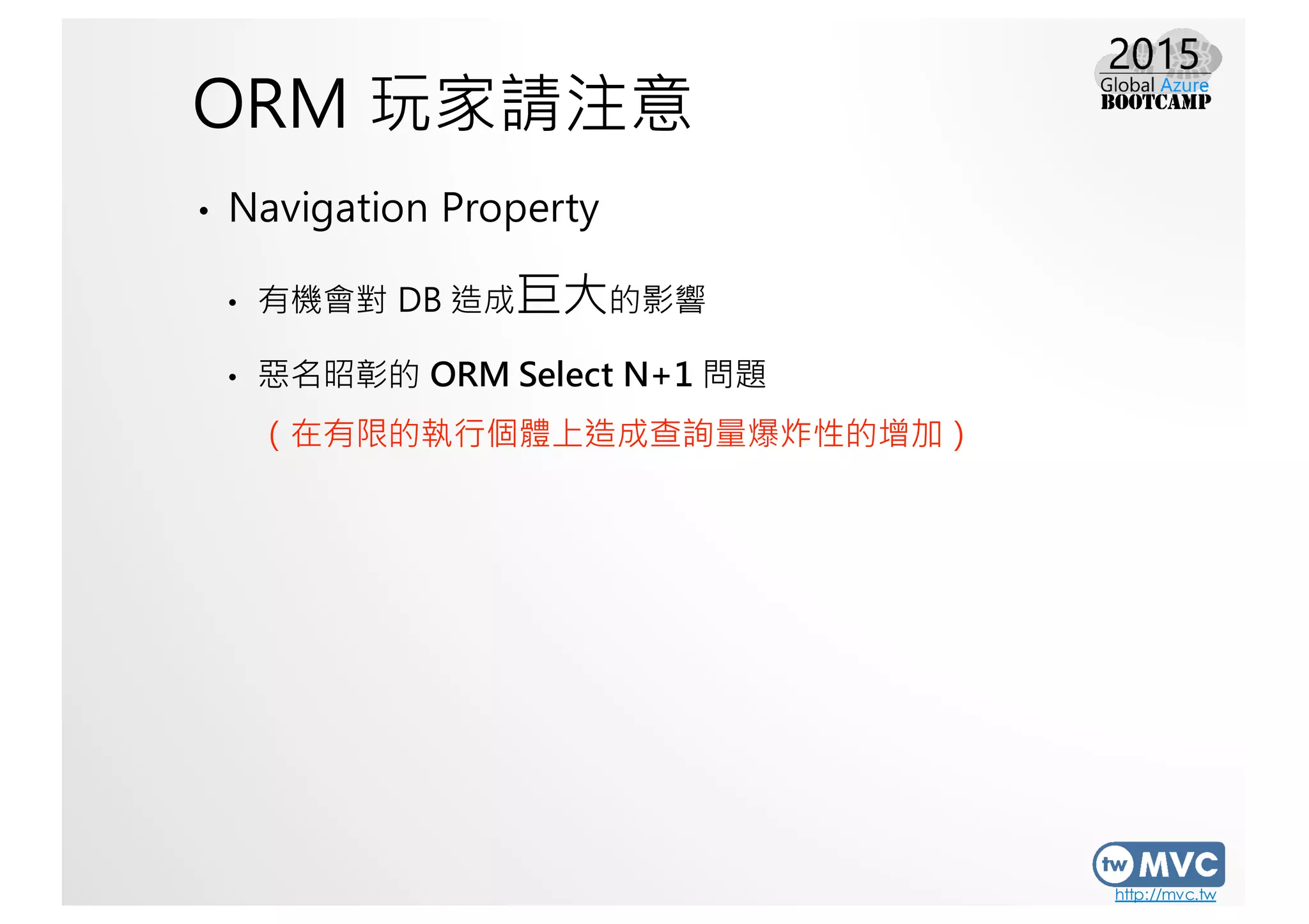 http://mvc.tw
ORM 玩家請注意
• Navigation Property
• 有機會對 DB 造成巨大的影響
• 惡名昭彰的 ORM Select N+1 問題
（在有限的執行個體上造成查詢量爆炸性的增加）
 