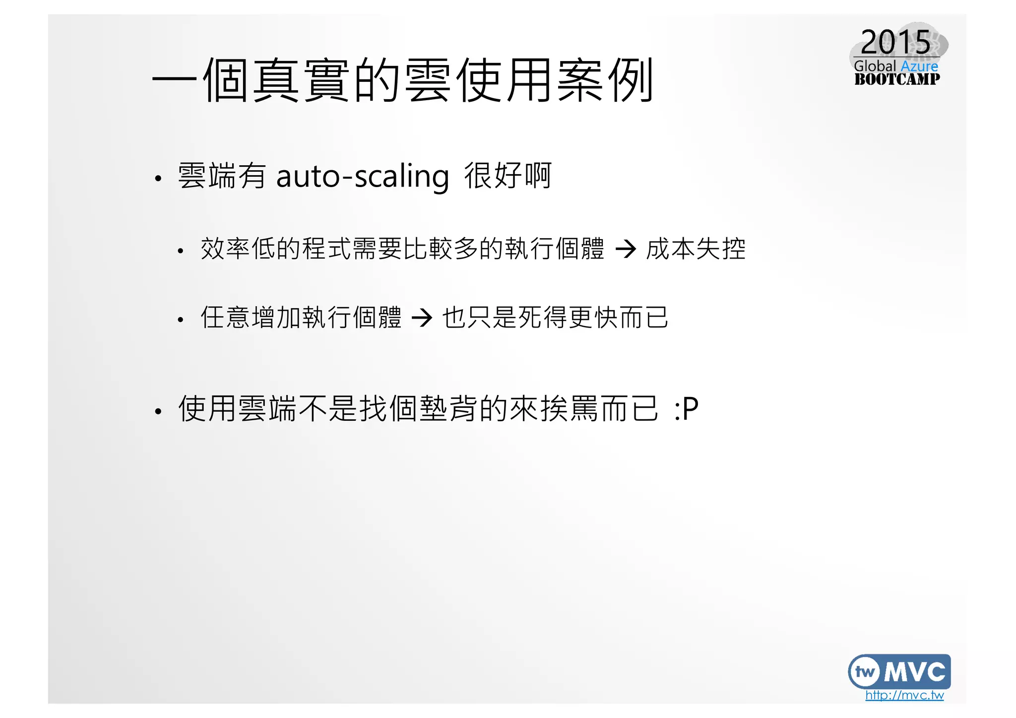 http://mvc.tw
一個真實的雲使用案例
• 雲端有 auto-scaling 很好啊
• 效率低的程式需要比較多的執行個體 à 成本失控
• 任意增加執行個體 à 也只是死得更快而已
• 使用雲端不是找個墊背的來挨罵而已 :P
 