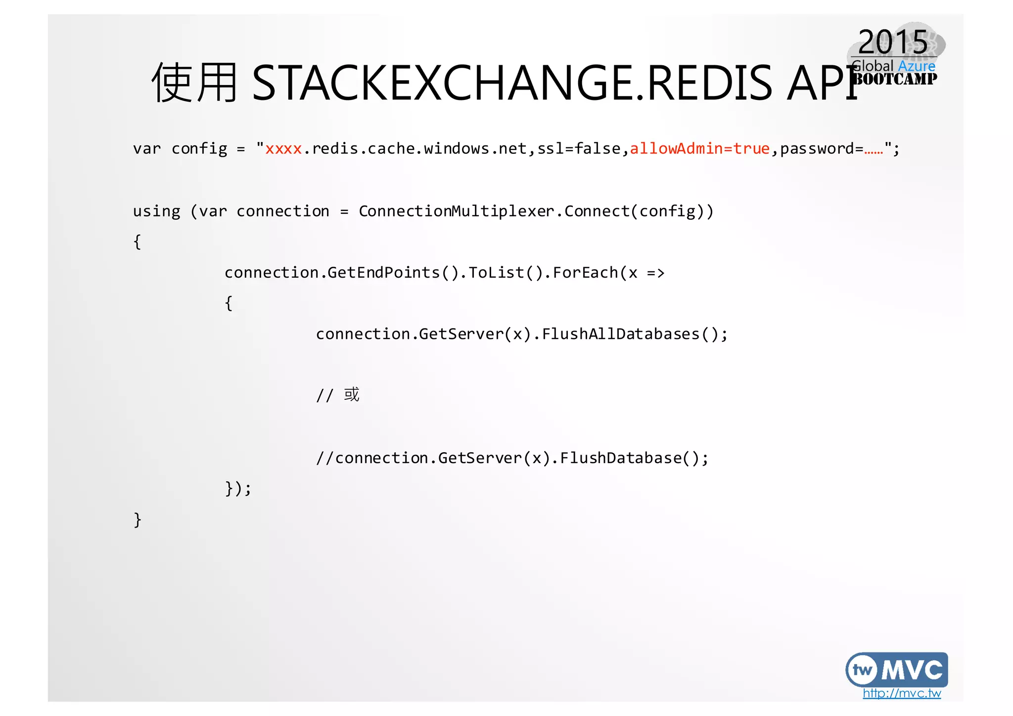 http://mvc.tw
使用 STACKEXCHANGE.REDIS API
var config =  "xxxx.redis.cache.windows.net,ssl=false,allowAdmin=true,password=……";
using  (var connection  =  ConnectionMultiplexer.Connect(config))
{
connection.GetEndPoints().ToList().ForEach(x  =>
{
connection.GetServer(x).FlushAllDatabases();
//  或
//connection.GetServer(x).FlushDatabase();
});
}
 