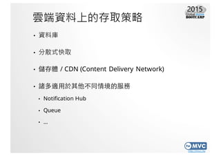 http://mvc.tw
雲端資料上的存取策略
• 資料庫
• 分散式快取
• 儲存體 / CDN (Content Delivery Network)
• 諸多適⽤用於其他不同情境的服務
• Notification Hub
• Queue...