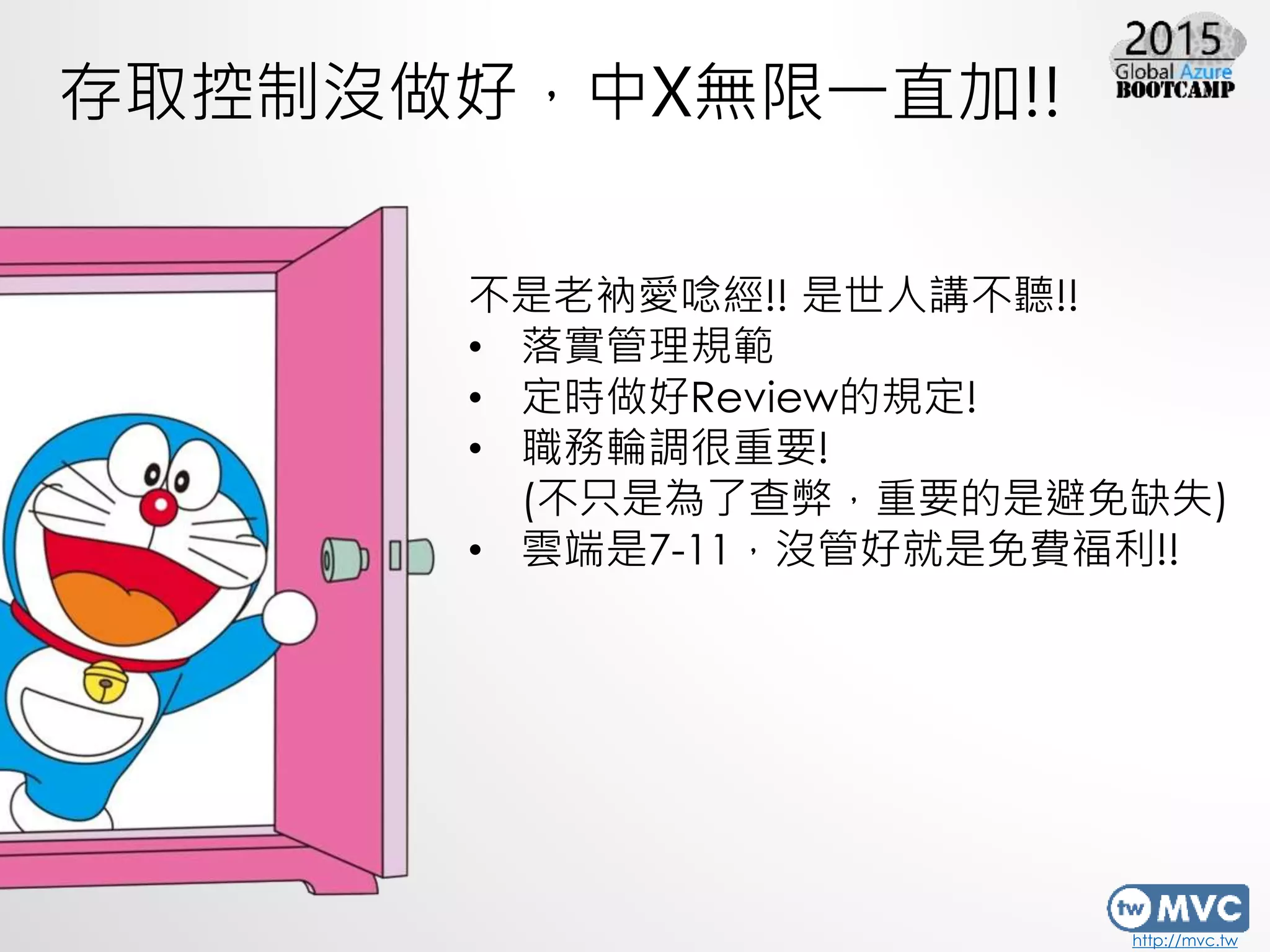 http://mvc.tw
存取控制沒做好，中X無限一直加!!
不是老衲愛唸經!! 是世人講不聽!!
• 落實管理規範
• 定時做好Review的規定!
• 職務輪調很重要!
(不只是為了查弊，重要的是避免缺失)
• 雲端是7-11，沒管好就是免費福利!!
 