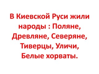 В Киевской Руси жили
народы : Поляне,
Древляне, Северяне,
Тиверцы, Уличи,
Белые хорваты.
 