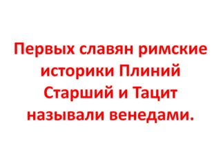 Первых славян римские
историки Плиний
Старший и Тацит
называли венедами.
 
