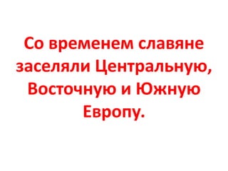 Со временем славяне
заселяли Центральную,
Восточную и Южную
Европу.
 