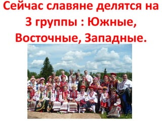 Сейчас славяне делятся на
3 группы : Южные,
Восточные, Западные.
 