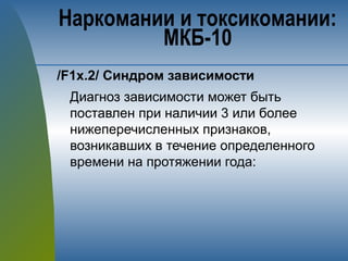 /F1х.2/ Синдром зависимости
Диагноз зависимости может быть
поставлен при наличии 3 или более
нижеперечисленных признаков,
возникавших в течение определенного
времени на протяжении года:
Наркомании и токсикомании:
МКБ-10
 
