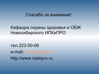 Спасибо за внимание!
Кафедра охраны здоровья и ОБЖ
Новосибирского ИПКиПРО
тел.223-50-06
e-mail: oziobj@ngs.ru
http://www.nipkipro.ru
 
