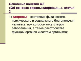 Основные понятия ФЗ
«Об основах охраны здоровья…», статья
2
1) здоровье - состояние физического,
психического и социального благополучия
человека, при котором отсутствуют
заболевания, а также расстройства
функций органов и систем организма;
 