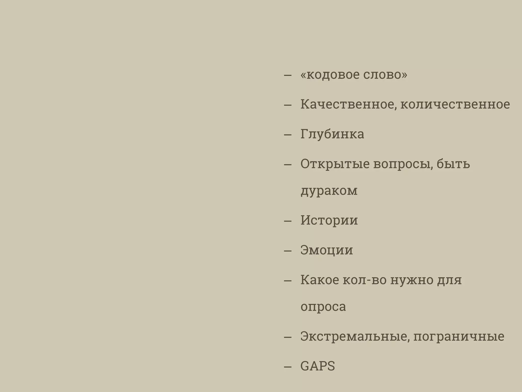 – «кодовое слово»
– Качественное, количественное
– Глубинка
– Открытые вопросы, быть
дураком
– Истории
– Эмоции
– Какое кол-во нужно для
опроса
– Экстремальные, пограничные
– GAPS
 