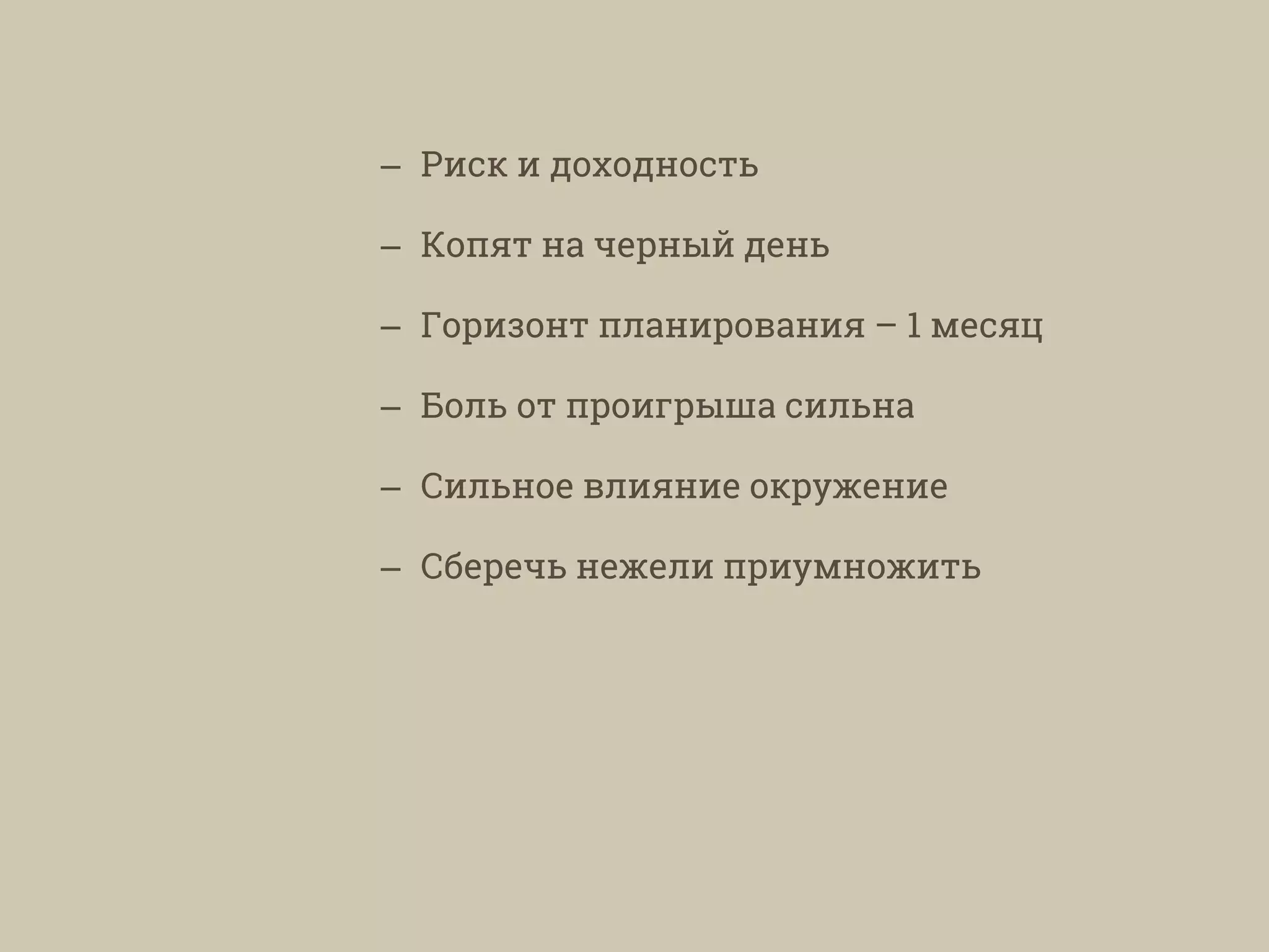 – Риск и доходность
– Копят на черный день
– Горизонт планирования – 1 месяц
– Боль от проигрыша сильна
– Сильное влияние окружение
– Сберечь нежели приумножить
 