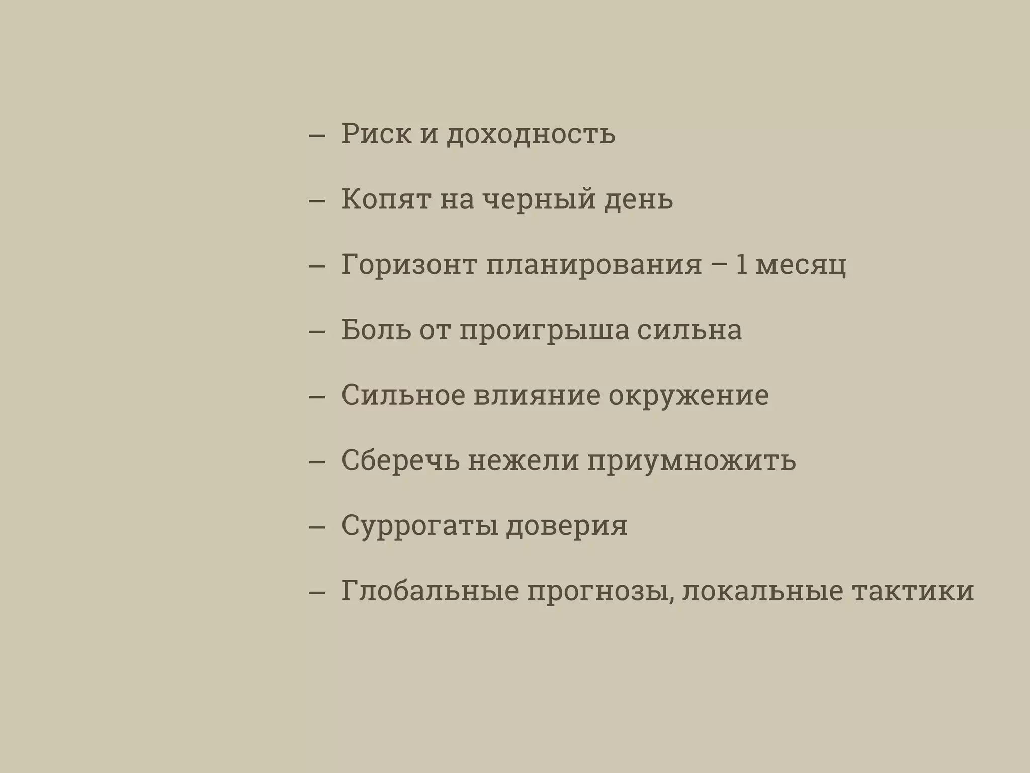 – Риск и доходность
– Копят на черный день
– Горизонт планирования – 1 месяц
– Боль от проигрыша сильна
– Сильное влияние окружение
– Сберечь нежели приумножить
– Суррогаты доверия
– Глобальные прогнозы, локальные тактики
 