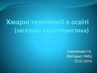 Хмарні технології в освіті
(загальна характеристика)
Самойлова І.А,
Методист НМЦ
22.01.2014
 