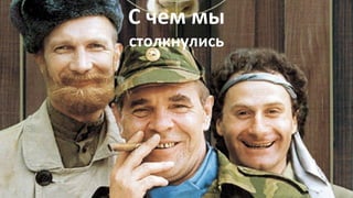 С чем мы
столкнулись
 