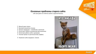 Основные проблемы старого сайта
сайт уже давно не отвечал целям и задачам бизнеса
 Малый охват спроса
 Высокий показатель отказов
 Каталог продукции – стихийный и неполный
 Отсутствие глубоко настроенной веб-аналитики
 Отсутствие работы сайта с дилерами
 Полный провал по региональному трафику
 Неумение сайта продавать. Совсем.
 