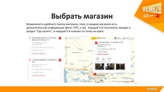 Выбрать магазин
Возможность удобного поиска магазина, плюс о каждом магазине есть
дополнительная информация (фото, УТП, и пр). Каждый 3-й посетитель заходит в
раздел “Где купить”, и каждый 5-й кликает на точку на карте.
 