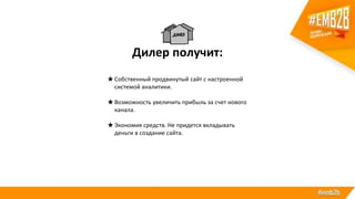 Дилер получит:
★Собственный продвинутый сайт с настроенной
системой аналитики.
★Возможность увеличить прибыль за счет нового
канала.
★Экономия средств. Не придется вкладывать
деньги в создание сайта.
 